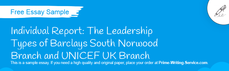 Free «Individual Report: The Leadership Types of Barclays South Norwood Branch and UNICEF UK Branch» Essay Sample